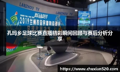 孔玛乡足球比赛直播精彩瞬间回顾与赛后分析分享